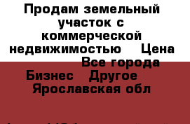 Продам земельный участок с коммерческой недвижимостью  › Цена ­ 400 000 - Все города Бизнес » Другое   . Ярославская обл.